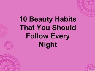 10 Beauty Habits
That You Should
Follow Every
Night
 