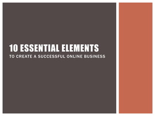 10 ESSENTIAL ELEMENTS
TO CREATE A SUCCESSFUL ONLINE BUSINESS
 