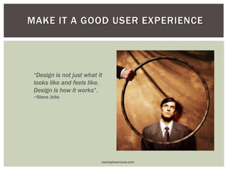 MAKE IT A GOOD USER EXPERIENCE
“Design is not just what it
looks like and feels like.
Design is how it works”.
~Steve Jobs
vasimpleservices.com
 