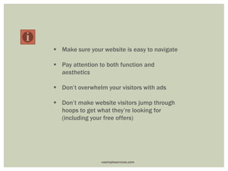 Make sure your website is easy to navigate
 Pay attention to both function and
aesthetics
 Don’t overwhelm your visitors with ads
 Don’t make website visitors jump through
hoops to get what they’re looking for
(including your free offers)
vasimpleservices.com
 