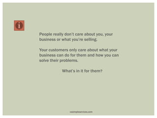 People really don’t care about you, your
business or what you’re selling.
Your customers only care about what your
business can do for them and how you can
solve their problems.
What’s in it for them?
vasimpleservices.com
 