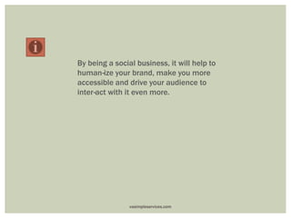 By being a social business, it will help to
human-ize your brand, make you more
accessible and drive your audience to
inter-act with it even more.
vasimpleservices.com
 