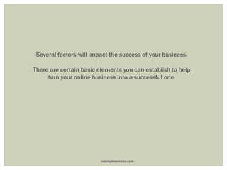 Several factors will impact the success of your business.
There are certain basic elements you can establish to help
turn your online business into a successful one.
vasimpleservices.com
 