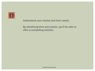 Understand your market and their needs.
By identifying their pain points, you’ll be able to
offer a compelling solution.
vasimpleservices.com
 