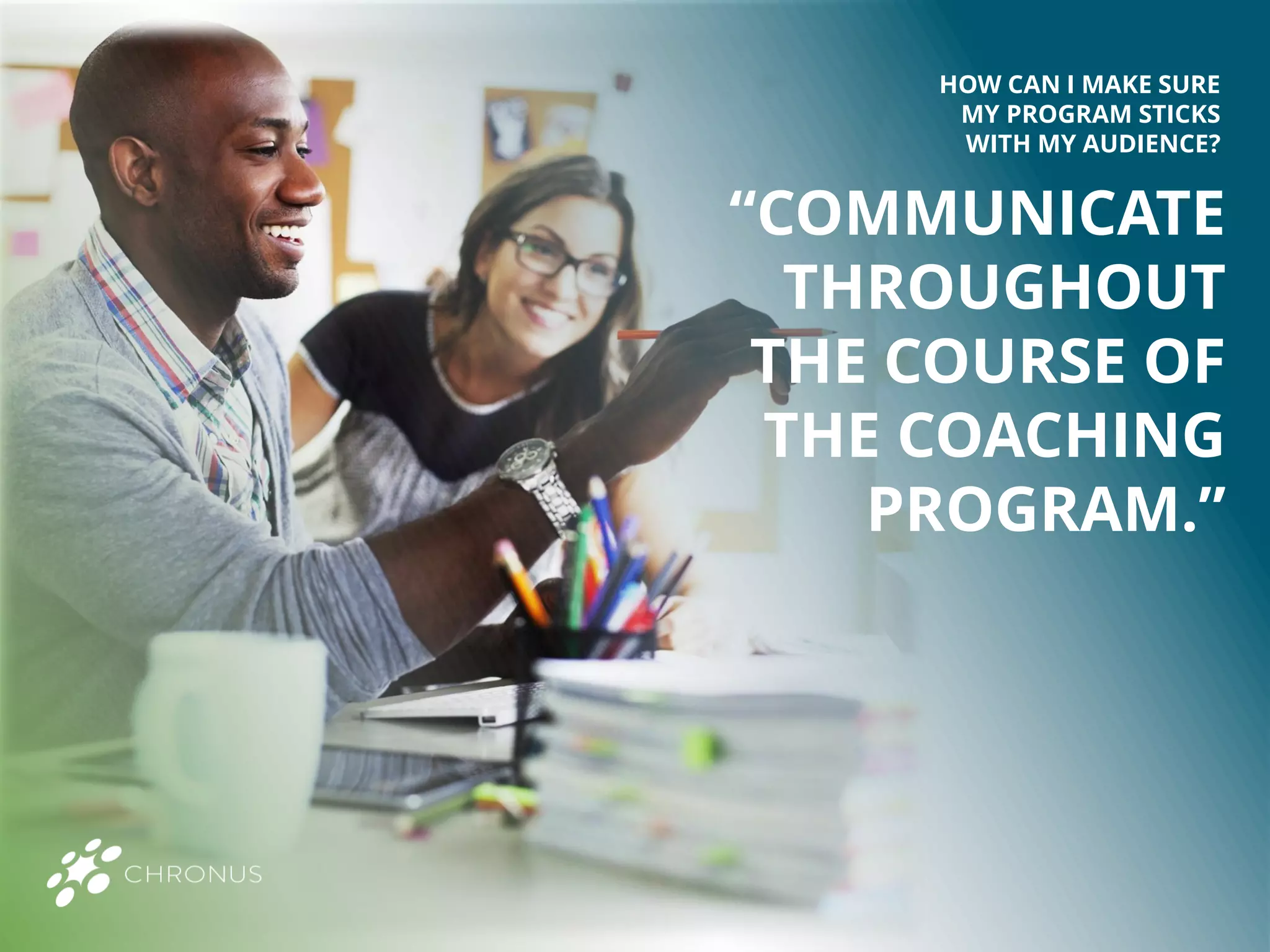 “COMMUNICATE
THROUGHOUT
THE COURSE OF
THE COACHING
PROGRAM.”
HOW CAN I MAKE SURE
MY PROGRAM STICKS
WITH MY AUDIENCE?