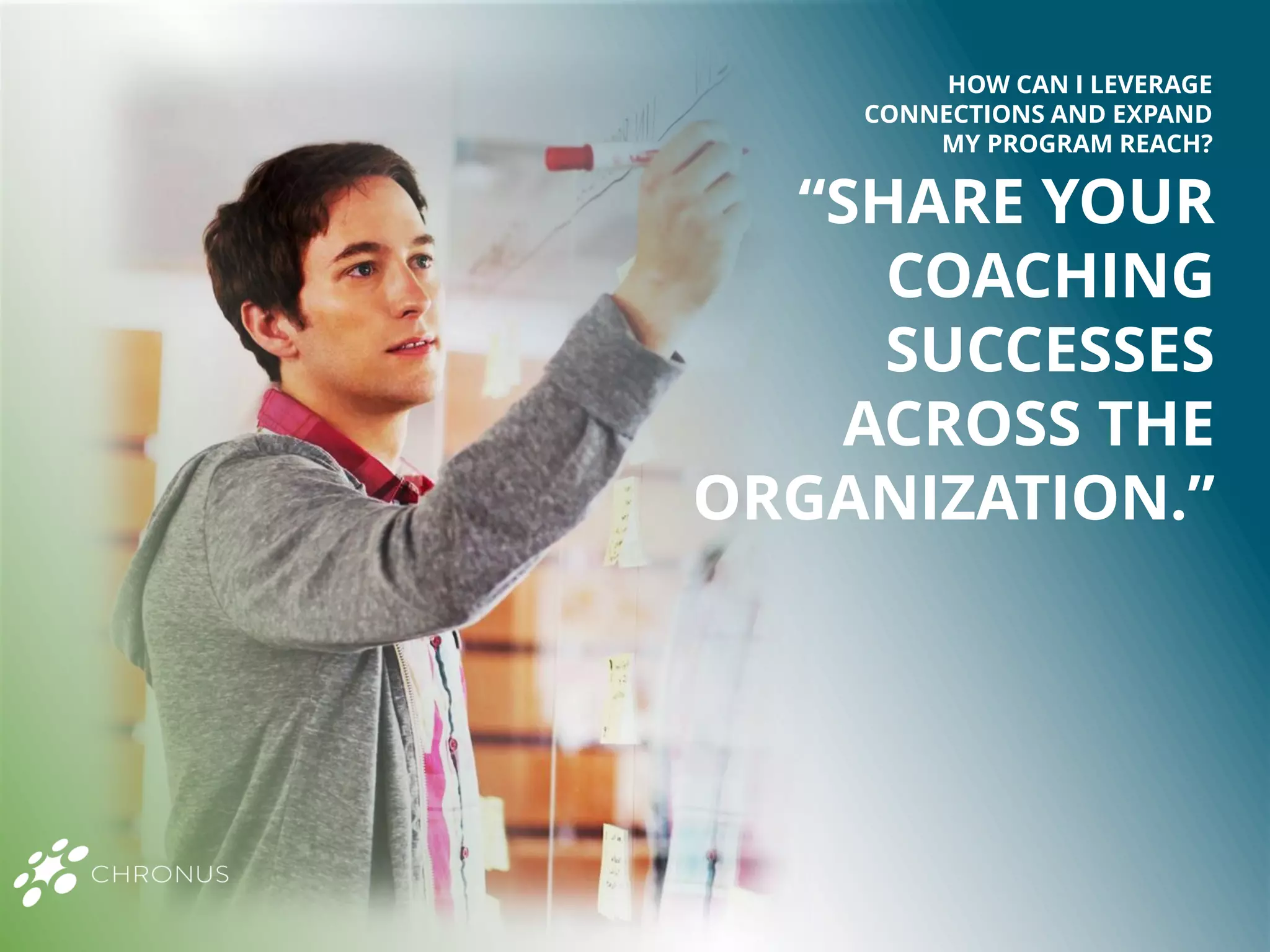 “SHARE YOUR
COACHING
SUCCESSES
ACROSS THE
ORGANIZATION.”
HOW CAN I LEVERAGE
CONNECTIONS AND EXPAND
MY PROGRAM REACH?