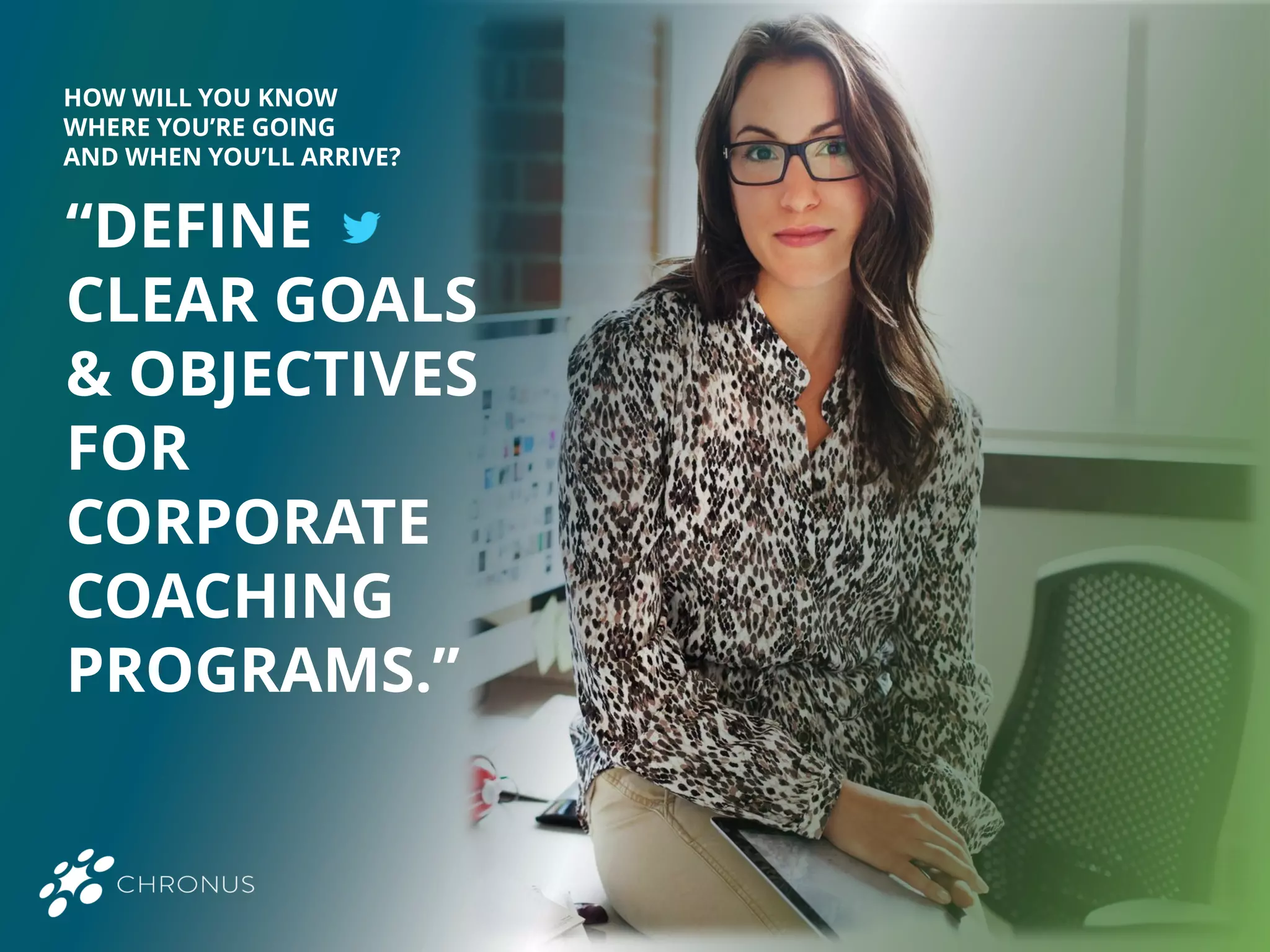 “DEFINE
CLEAR GOALS
& OBJECTIVES
FOR
CORPORATE
COACHING
PROGRAMS.”
HOW WILL YOU KNOW
WHERE YOU’RE GOING
AND WHEN YOU’LL ARRIVE?