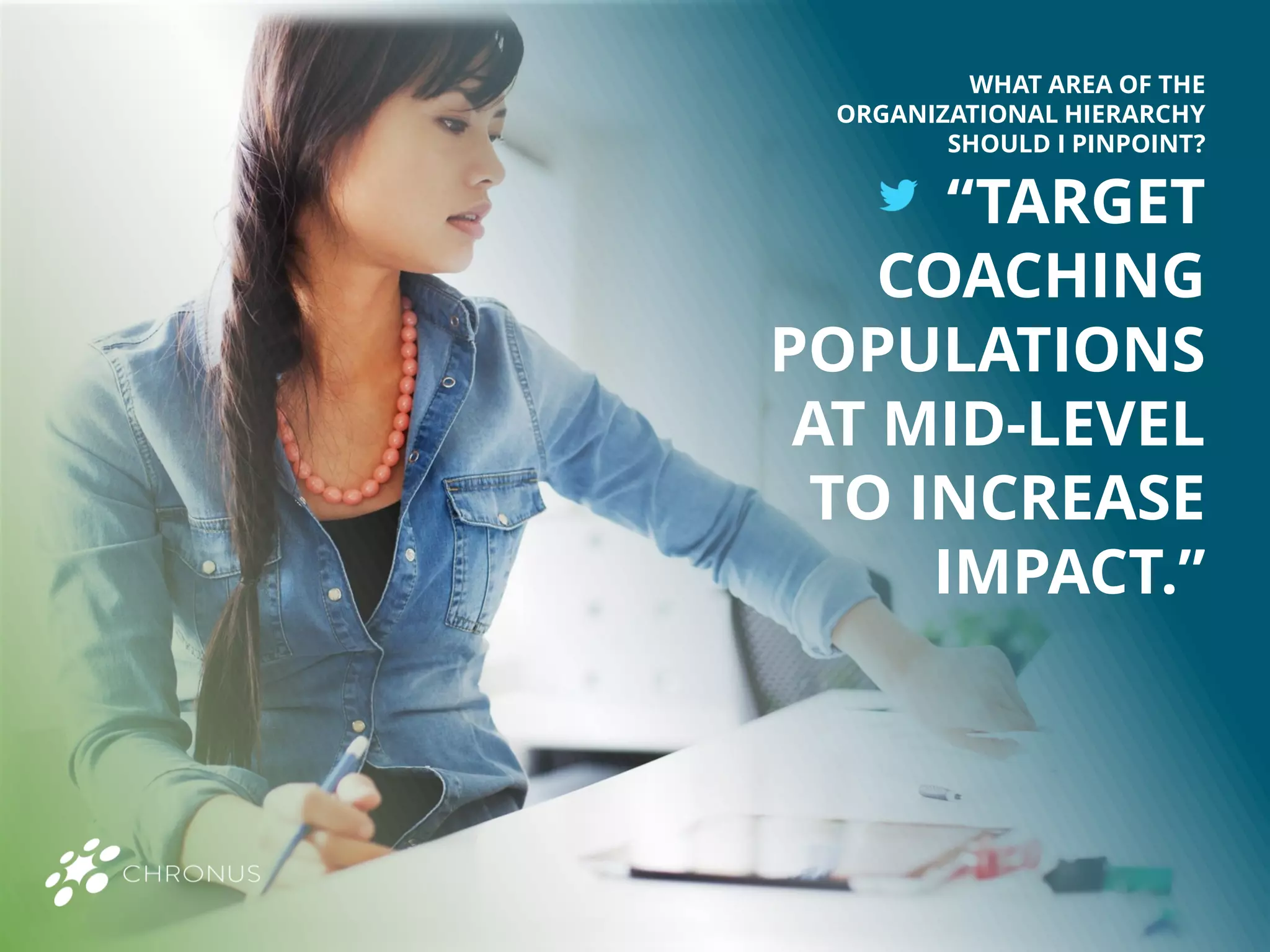 “TARGET
COACHING
POPULATIONS
AT MID-LEVEL
TO INCREASE
IMPACT.”
WHAT AREA OF THE
ORGANIZATIONAL HIERARCHY
SHOULD I PINPOINT?