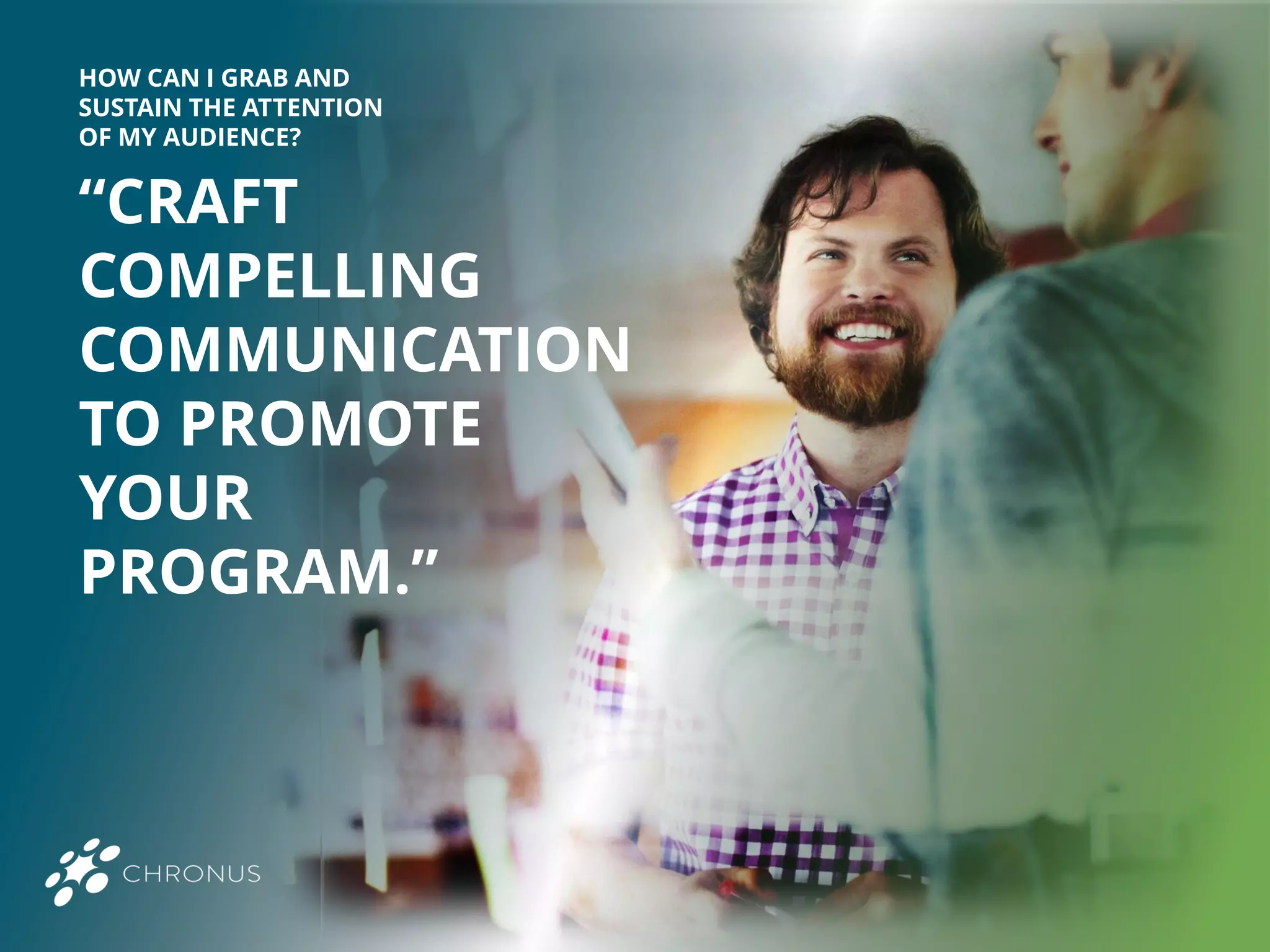 “CRAFT
COMPELLING
COMMUNICATION
TO PROMOTE
YOUR
PROGRAM.”
HOW CAN I GRAB AND
SUSTAIN THE ATTENTION
OF MY AUDIENCE?