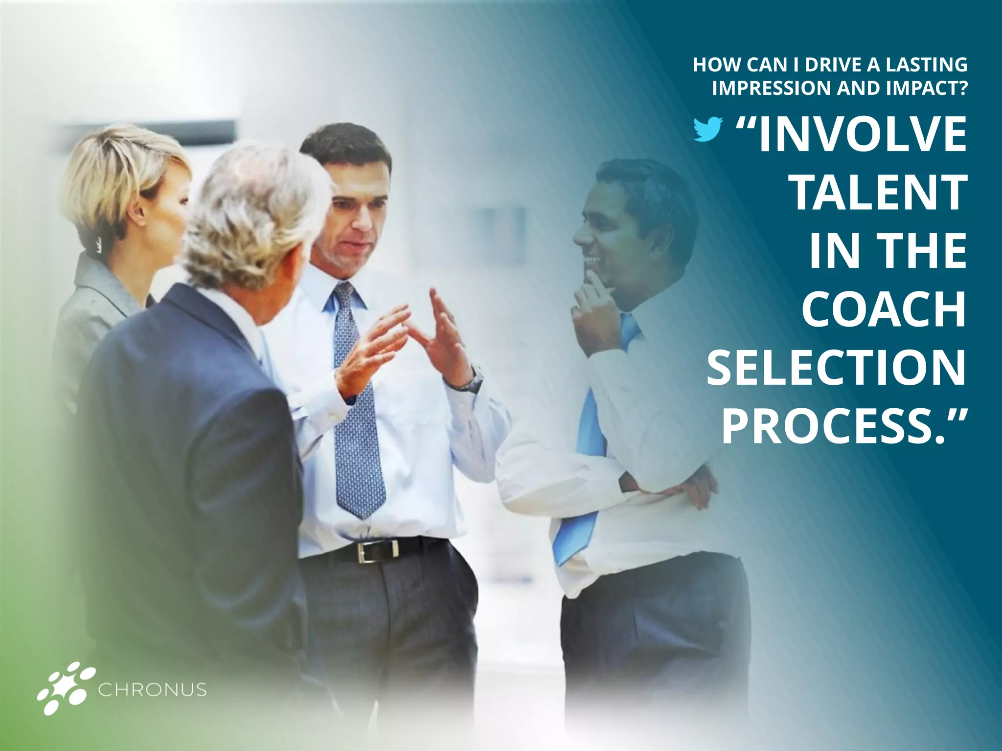 “INVOLVE
TALENT
IN THE
COACH
SELECTION
PROCESS.”
HOW CAN I DRIVE A LASTING
IMPRESSION AND IMPACT?