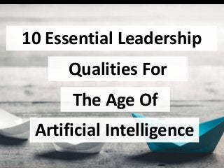 10 Essential Leadership
Qualities For
The Age Of
Artificial Intelligence
 