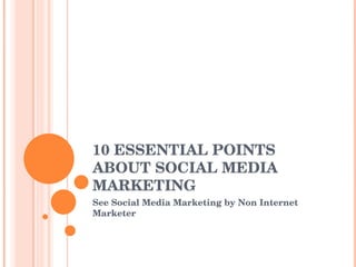 10 ESSENTIAL POINTS ABOUT SOCIAL MEDIA MARKETING See Social Media Marketing by Non Internet Marketer 