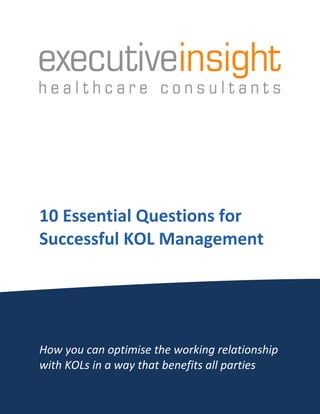 10 Essential Questions for
Successful KOL Management




How you can optimise the working relationship
with KOLs in a way that benefits all parties

                                                1
 