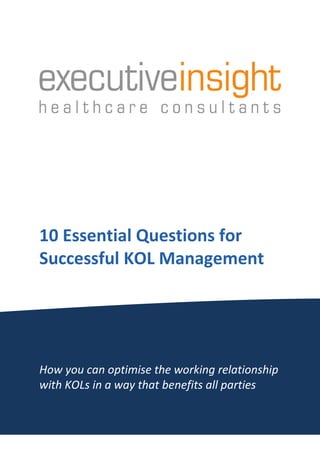 10 Essential Questions for
Successful KOL Management




How you can optimise the working relationship
with KOLs in a way that benefits all parties

                                                1
 