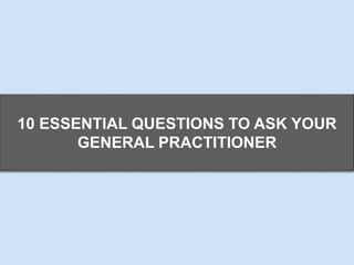 10 ESSENTIAL QUESTIONS TO ASK YOUR
GENERAL PRACTITIONER
 