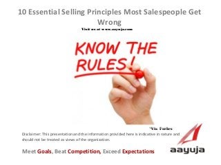 AAyuja © 2013
Disclaimer: This presentation and the information provided here is indicative in nature and
should not be treated as views of the organization.
10 Essential Selling Principles Most Salespeople Get
Wrong
Visit us at www.aayuja.comVisit us at www.aayuja.com
Meet Goals, Beat Competition, Exceed Expectations
*Via  Forbes*Via  Forbes
 