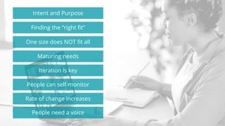 Intent and Purpose
Finding the “right fit”
One size does NOT fit all
Maturing needs
Iteration is key
People can self-monitor
Rate of change increases
People need a voice
 