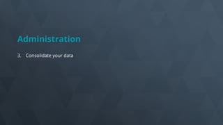 Administration
3. Consolidate your data
 