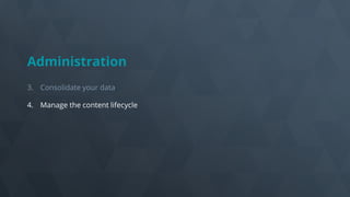 Administration
3. Consolidate your data
4. Manage the content lifecycle
 
