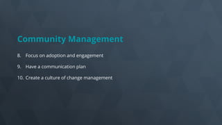 Community Management
8. Focus on adoption and engagement
9. Have a communication plan
10. Create a culture of change management
 