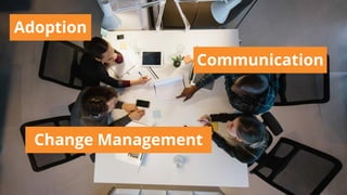 Adoption
Communication
Change Management
 