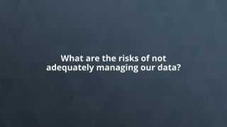 What are the risks of not
adequately managing our data?
 