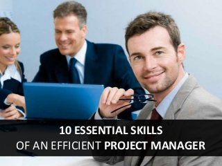 10 ESSENTIAL SKILLS
OF AN EFFICIENT PROJECT MANAGER
 