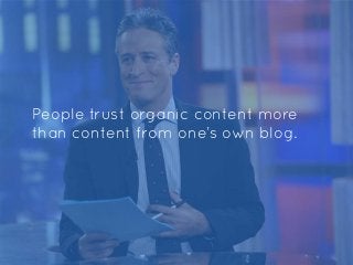 People trust organic content more
than content from one’s own blog.
 