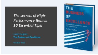 The secrets of High-
Performance Teams:
10 Essential Tips!
Justin Hughes
The Business of Excellence
October 2016
 
