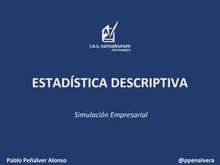 ESTADÍSTICA DESCRIPTIVA
Simulación Empresarial

Pablo Peñalver Alonso

@ppenalvera

 