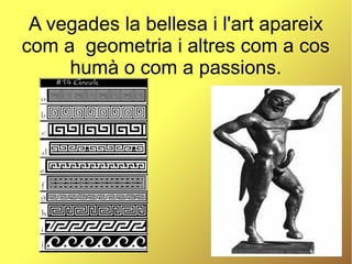 A vegades la bellesa i l'art apareix
com a geometria i altres com a cos
humà o com a passions.
 