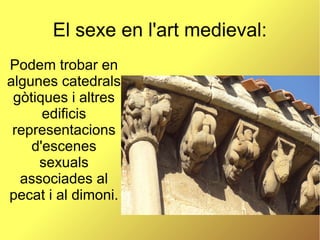 El sexe en l'art medieval:
Podem trobar en
algunes catedrals
gòtiques i altres
edificis
representacions
d'escenes
sexuals
associades al
pecat i al dimoni.
 