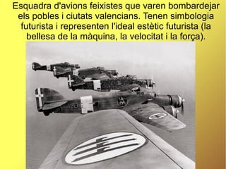 Esquadra d'avions feixistes que varen bombardejar
els pobles i ciutats valencians. Tenen simbologia
futurista i representen l'ideal estètic futurista (la
bellesa de la màquina, la velocitat i la força).
 