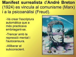 Manifest surrealista d'André Breton
(1924) es vincula al comunisme (Marx)
i a la psicoanàlisi (Freud).
-Va crear l'escriptura
automàtica que a
més practicava
embriagant-se.
-Trencar amb la
repressió mental i
l'autocensura.
-Alliberar el
subconscient.
 