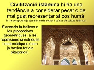 Civilització islàmica hi ha una
tendència a considerar pecat o de
mal gust representar al cos humà
hi ha excepcions ja que...