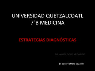 UNIVERSIDAD QUETZALCOATL 7°B MEDICINA ESTRATEGIAS DIAGNÓSTICAS 14 DE SEPTIEMBRE DEL 2009 DR. ANGEL SOLIS VEGA MSP 