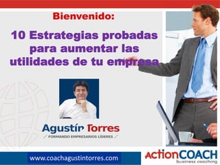 www.coachagustintorres.com
10 Estrategias probadas
para aumentar las
utilidades de tu empresa
Bienvenido:
 