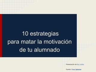 10 estrategias
para matar la motivación
de tu alumnado
Presentación de ByL-InEdu
Fuente: Fran Iglesias
 