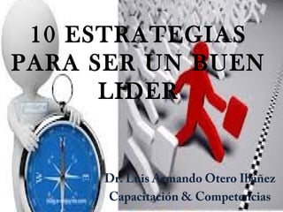 10 ESTRATEGIAS
PARA SER UN BUEN
LIDER

Dr. Luis Armando Otero Ibáñez
Capacitación & Competencias

 