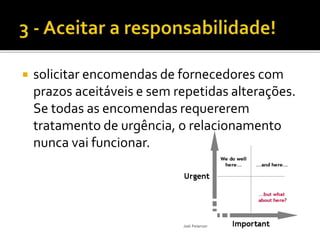 solicitar encomendas de fornecedores com
prazos aceitáveis e sem repetidas alterações.
Se todas as encomendas requererem
tratamento de urgência, o relacionamento
nunca vai funcionar.
 