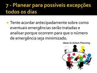  Tente acordar antecipadamente sobre como
eventuais emergências serão tratadas e
analisar porque ocorrem para que o número
de emergência seja minimizado.
 