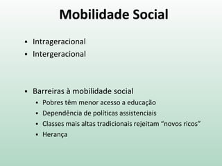 Mobilidade Social
 Intrageracional
 Intergeracional
 Barreiras à mobilidade social
 Pobres têm menor acesso a educação
 Dependência de políticas assistenciais
 Classes mais altas tradicionais rejeitam “novos ricos”
 Herança
 