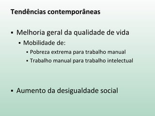 Tendências contemporâneas
 Melhoria geral da qualidade de vida
 Mobilidade de:
 Pobreza extrema para trabalho manual
 Trabalho manual para trabalho intelectual
 Aumento da desigualdade social
 