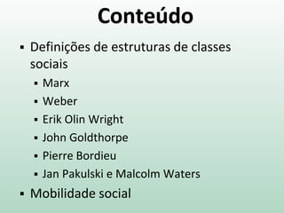 Conteúdo
 Definições de estruturas de classes
sociais
 Marx
 Weber
 Erik Olin Wright
 John Goldthorpe
 Pierre Bordieu
 Jan Pakulski e Malcolm Waters
 Mobilidade social
 