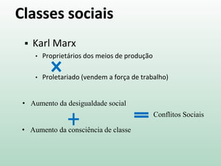 • Aumento da desigualdade social
• Aumento da consciência de classe
Classes sociais
 Karl Marx
• Proprietários dos meios de produção
• Proletariado (vendem a força de trabalho)
Conflitos Sociais
 