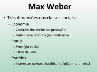 Max Weber
 Três dimensões das classes sociais:
• Economia
o Controle dos meios de produção
o Habilidades e formação profissional
• Status
o Prestígio social
o Estilo de vida
• Partidos
o Interesses comuns (política, religião, moral, etc.)
 