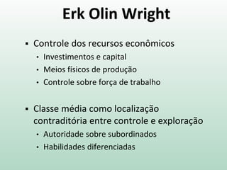 Erk Olin Wright
 Controle dos recursos econômicos
• Investimentos e capital
• Meios físicos de produção
• Controle sobre força de trabalho
 Classe média como localização
contraditória entre controle e exploração
• Autoridade sobre subordinados
• Habilidades diferenciadas
 