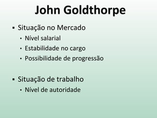 John Goldthorpe
 Situação no Mercado
• Nível salarial
• Estabilidade no cargo
• Possibilidade de progressão
 Situação de trabalho
• Nível de autoridade
 