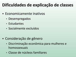 Dificuldades de explicação de classes
 Economicamente inativos
• Desempregados
• Estudantes
• Socialmente excluídos
 Consideração de gênero
• Discriminação econômica para mulheres e
homossexuais
• Classe de núcleos familiares
 