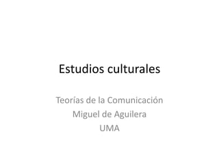 Estudios culturales

Teorías de la Comunicación
    Miguel de Aguilera
            UMA
 